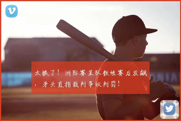 太狠了！洲际赛某队教练赛后发飙，矛头直指裁判争议判罚！