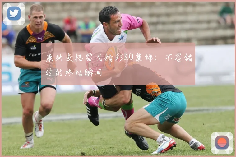 康纳麦格雷戈精彩KO集锦：不容错过的终结瞬间