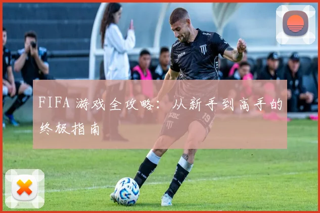 FIFA 游戏全攻略：从新手到高手的终极指南