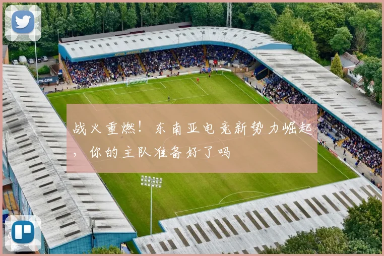 战火重燃！东南亚电竞新势力崛起，你的主队准备好了吗