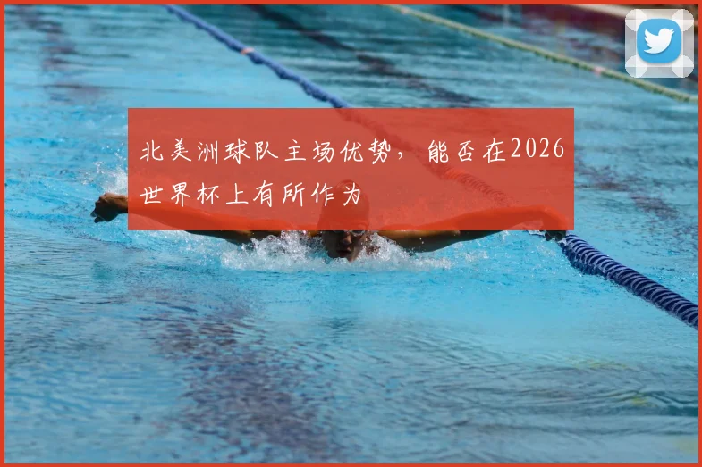 北美洲球队主场优势，能否在2026世界杯上有所作为