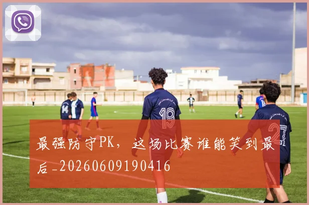 最强防守PK，这场比赛谁能笑到最后_20260609190416