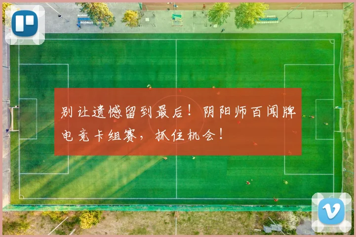 别让遗憾留到最后！阴阳师百闻牌电竞卡组赛，抓住机会！