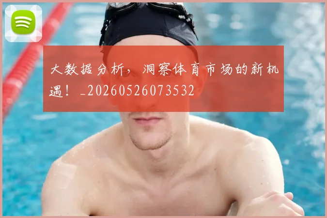 大数据分析，洞察体育市场的新机遇！_20260526073532