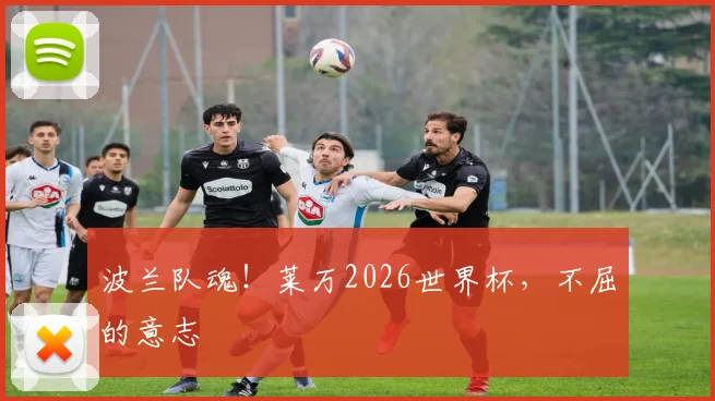 波兰队魂！莱万2026世界杯，不屈的意志